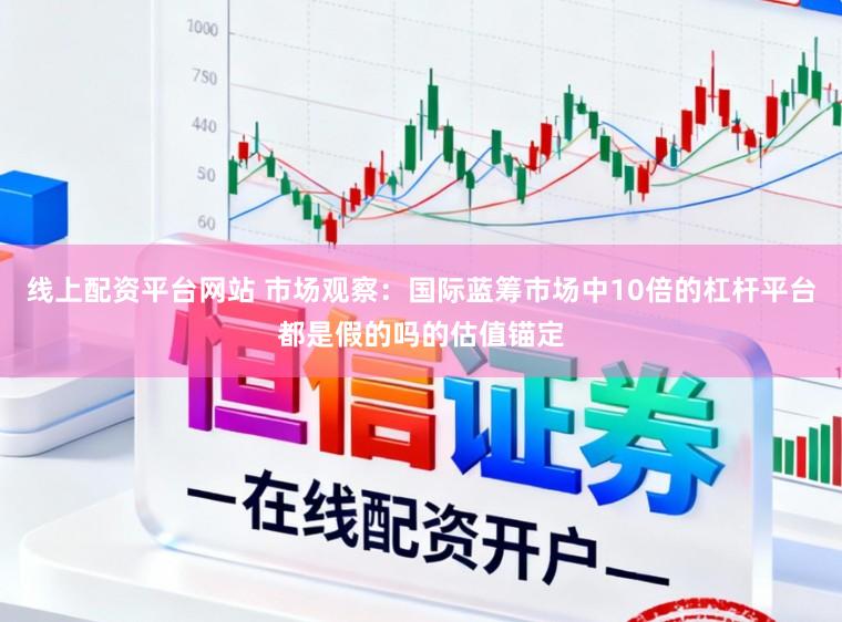 线上配资平台网站 市场观察：国际蓝筹市场中10倍的杠杆平台都是假的吗的估值锚定