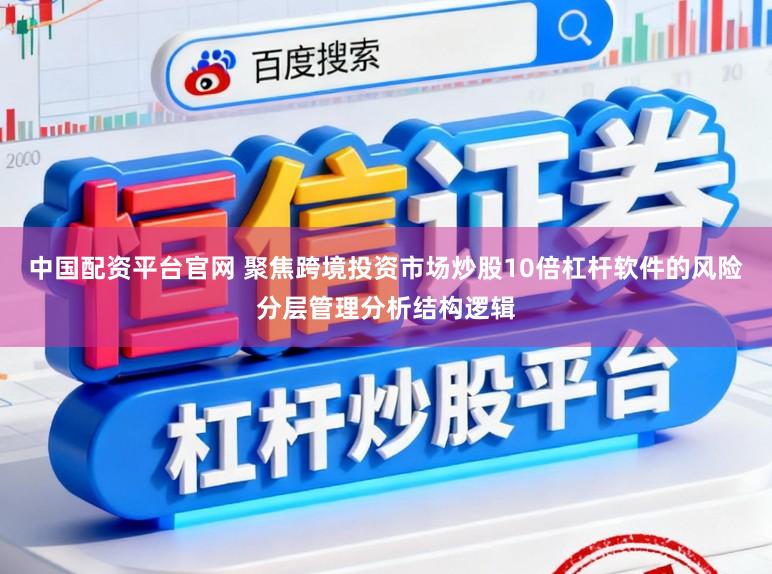 中国配资平台官网 聚焦跨境投资市场炒股10倍杠杆软件的风险分层管理分析结构逻辑