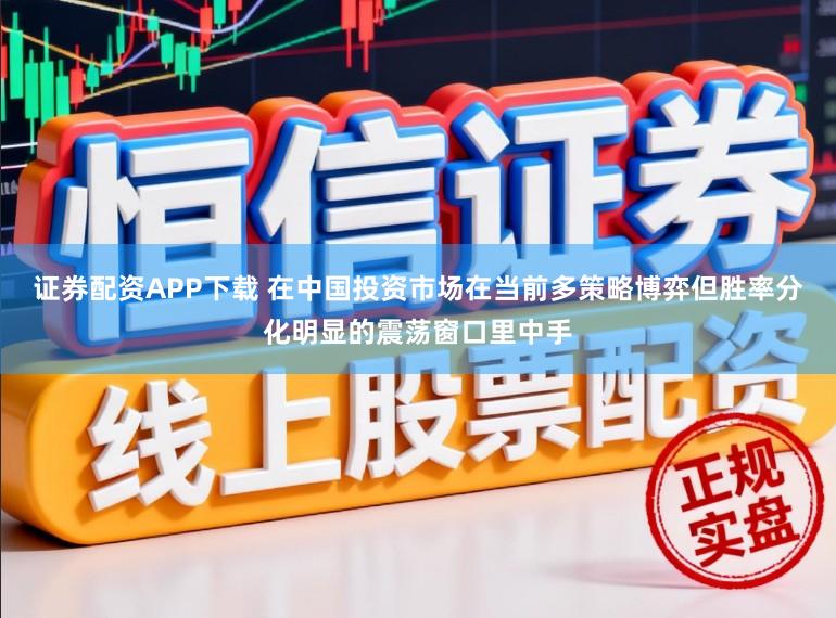 证券配资APP下载 在中国投资市场在当前多策略博弈但胜率分化明显的震荡窗口里中手