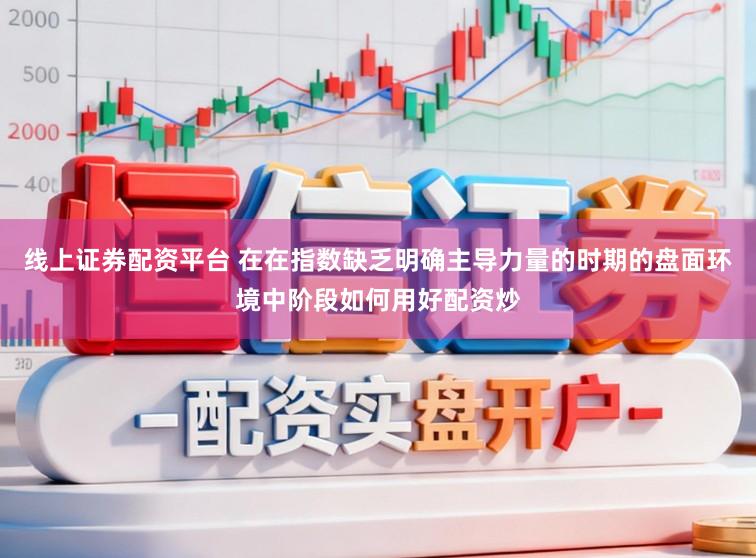 线上证券配资平台 在在指数缺乏明确主导力量的时期的盘面环境中阶段如何用好配资炒