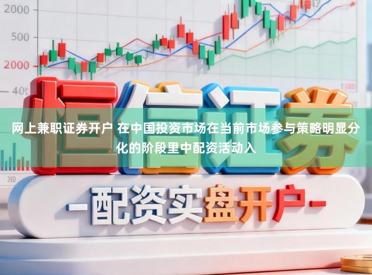 网上兼职证券开户 在中国投资市场在当前市场参与策略明显分化的阶段里中配资活动入