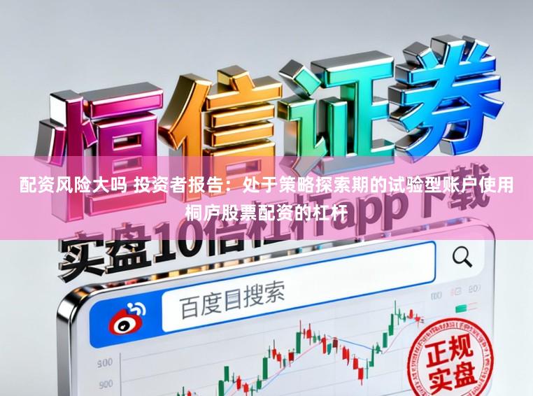 配资风险大吗 投资者报告：处于策略探索期的试验型账户使用桐庐股票配资的杠杆