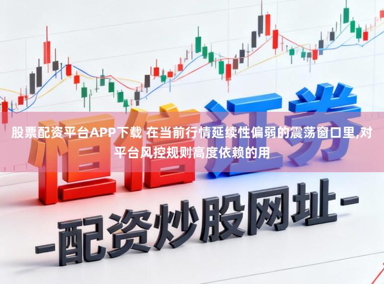 股票配资平台APP下载 在当前行情延续性偏弱的震荡窗口里，对平台风控规则高度依赖的用