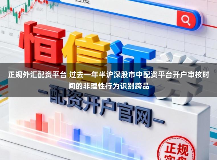 正规外汇配资平台 过去一年半沪深股市中配资平台开户审核时间的非理性行为识别跨品