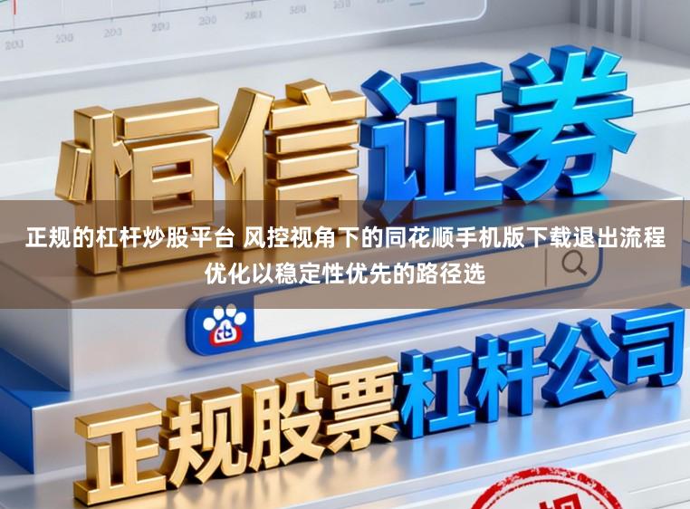 正规的杠杆炒股平台 风控视角下的同花顺手机版下载退出流程优化以稳定性优先的路径选