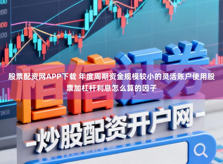 股票配资网APP下载 年度周期资金规模较小的灵活账户使用股票加杠杆利息怎么算的因子