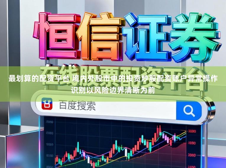最划算的配资平台 境内外股市中的投资炒股配资账户异常操作识别以风险边界清晰为前
