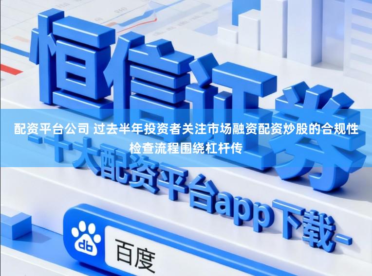 配资平台公司 过去半年投资者关注市场融资配资炒股的合规性检查流程围绕杠杆传