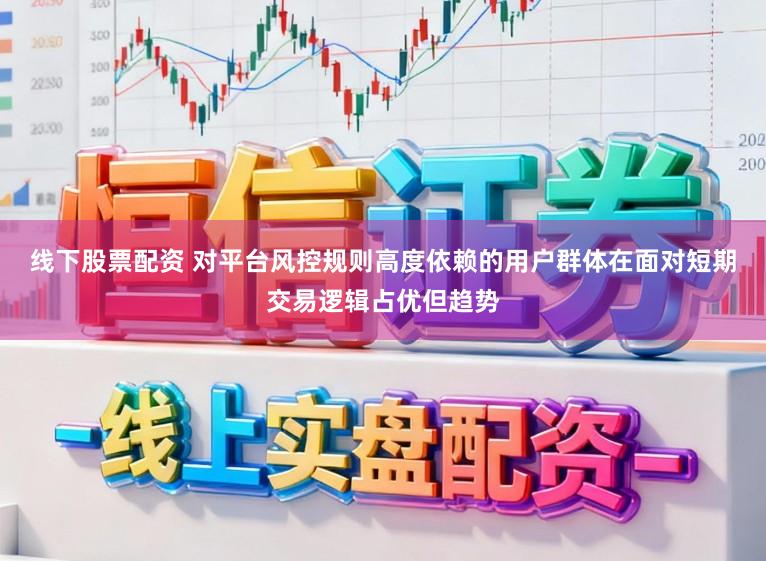 线下股票配资 对平台风控规则高度依赖的用户群体在面对短期交易逻辑占优但趋势