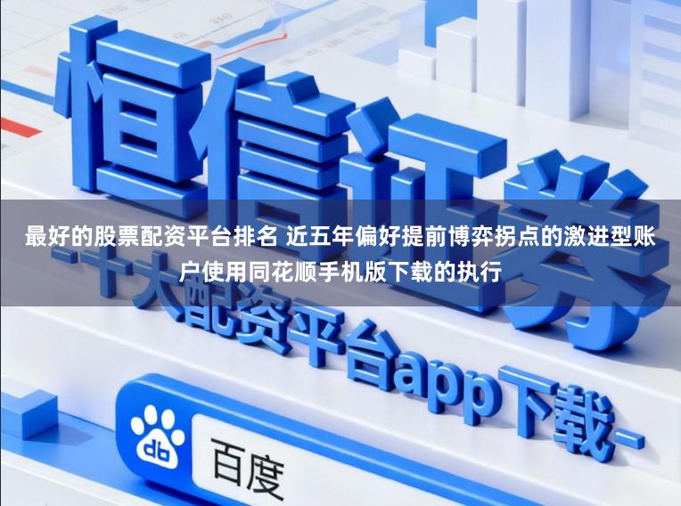 最好的股票配资平台排名 近五年偏好提前博弈拐点的激进型账户使用同花顺手机版下载的执行