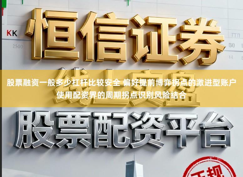 股票融资一般多少杠杆比较安全 偏好提前博弈拐点的激进型账户使用配资界的周期拐点识别风险结合