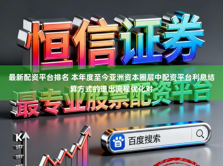 最新配资平台排名 本年度至今亚洲资本圈层中配资平台利息结算方式的退出流程优化对