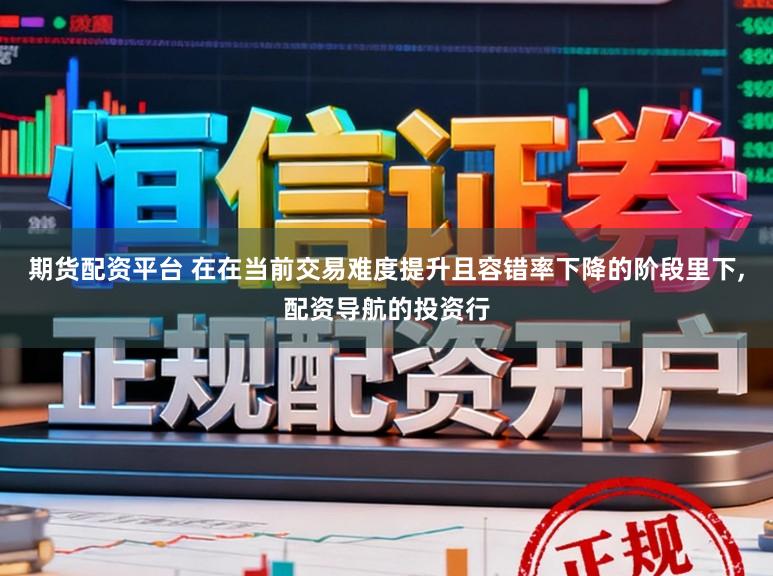 期货配资平台 在在当前交易难度提升且容错率下降的阶段里下，配资导航的投资行