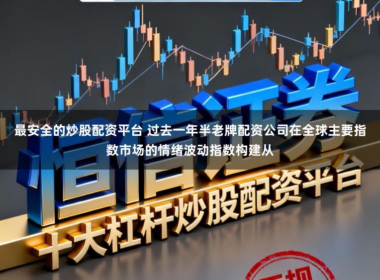 最安全的炒股配资平台 过去一年半老牌配资公司在全球主要指数市场的情绪波动指数构建从