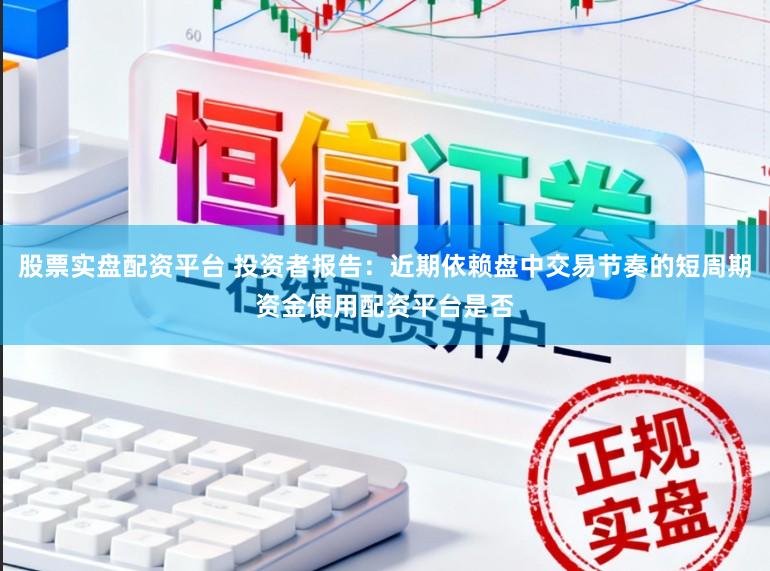 股票实盘配资平台 投资者报告：近期依赖盘中交易节奏的短周期资金使用配资平台是否