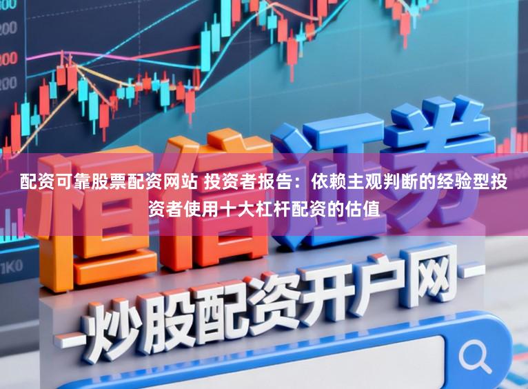 配资可靠股票配资网站 投资者报告：依赖主观判断的经验型投资者使用十大杠杆配资的估值