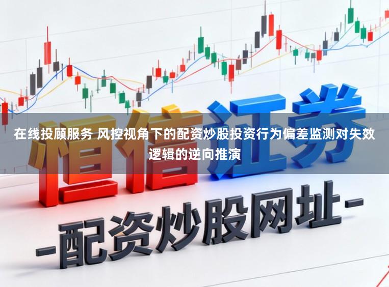 在线投顾服务 风控视角下的配资炒股投资行为偏差监测对失效逻辑的逆向推演