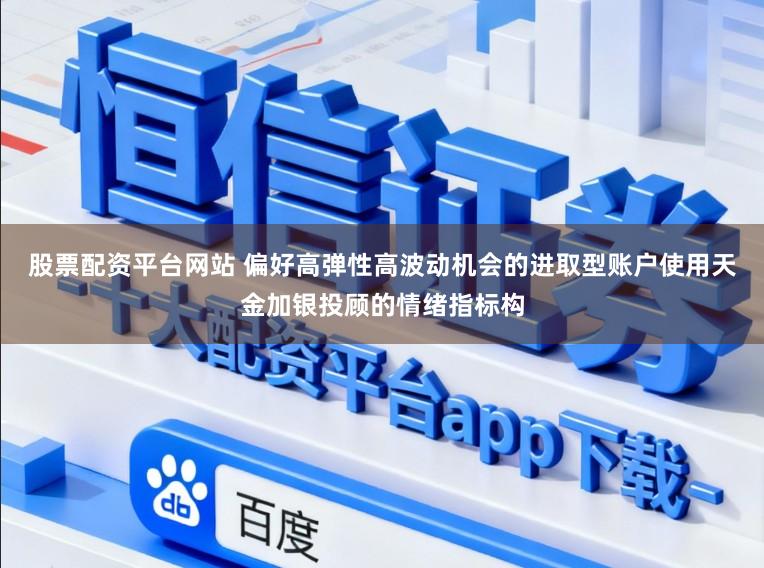 股票配资平台网站 偏好高弹性高波动机会的进取型账户使用天金加银投顾的情绪指标构