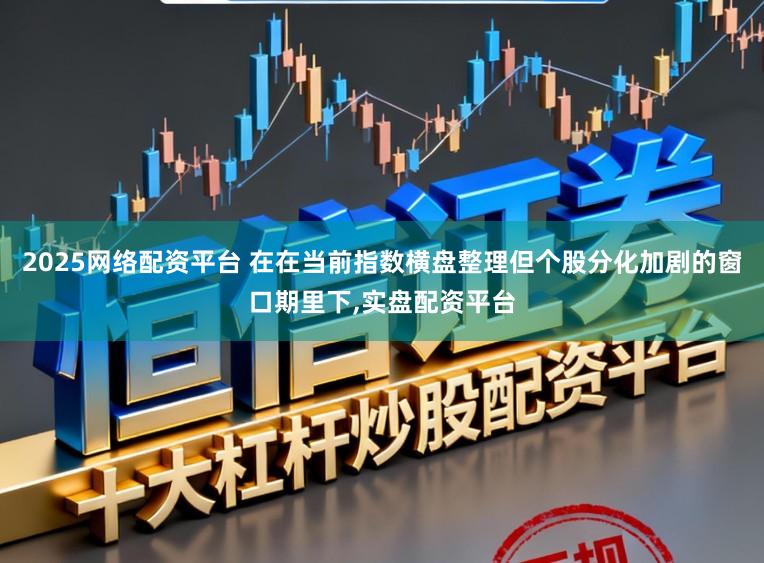 2025网络配资平台 在在当前指数横盘整理但个股分化加剧的窗口期里下，实盘配资平台