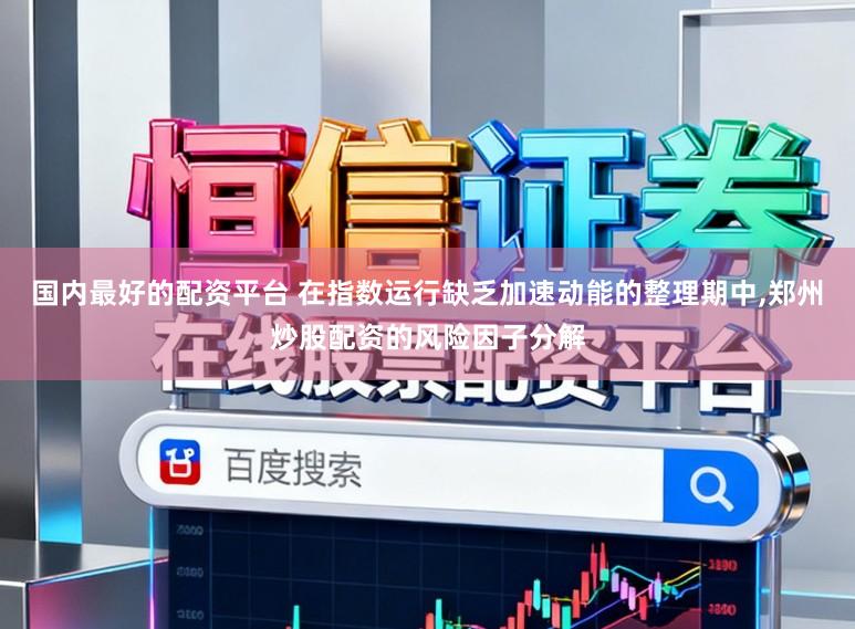 国内最好的配资平台 在指数运行缺乏加速动能的整理期中，郑州炒股配资的风险因子分解