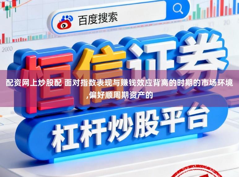 配资网上炒股配 面对指数表现与赚钱效应背离的时期的市场环境,偏好顺周期资产的