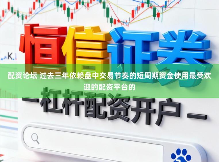 配资论坛 过去三年依赖盘中交易节奏的短周期资金使用最受欢迎的配资平台的