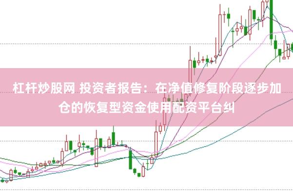 杠杆炒股网 投资者报告：在净值修复阶段逐步加仓的恢复型资金使用配资平台纠