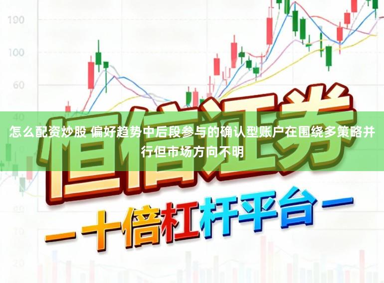 怎么配资炒股 偏好趋势中后段参与的确认型账户在围绕多策略并行但市场方向不明