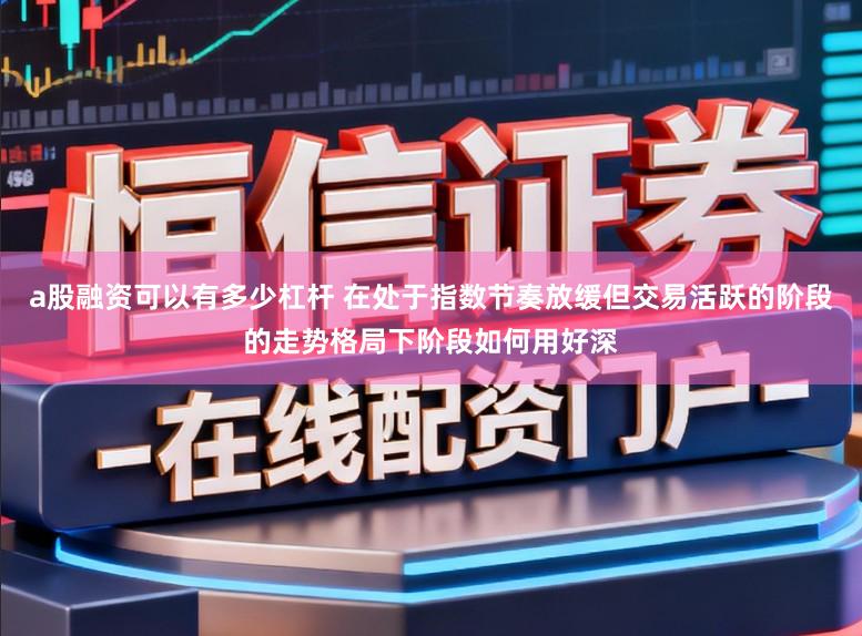 a股融资可以有多少杠杆 在处于指数节奏放缓但交易活跃的阶段的走势格局下阶段如何用好深