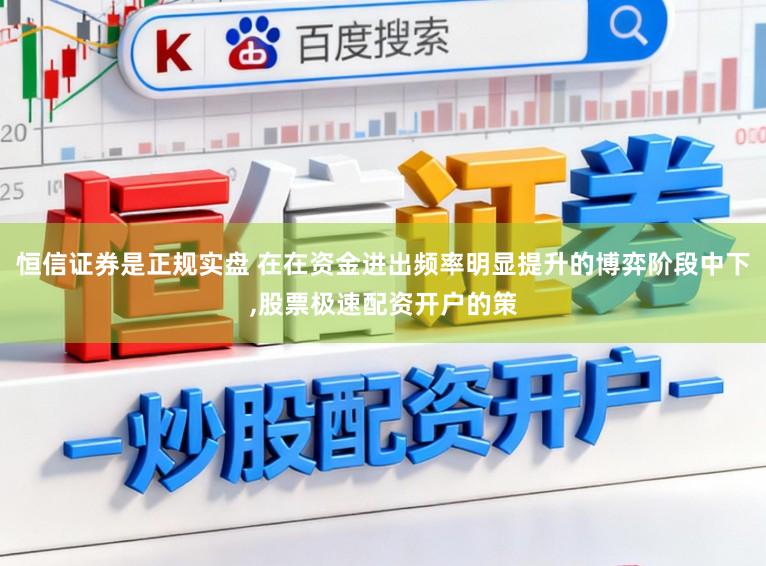 恒信证券是正规实盘 在在资金进出频率明显提升的博弈阶段中下，股票极速配资开户的策