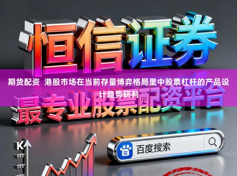 期货配资  港股市场在当前存量博弈格局里中股票杠杆的产品设计趋势研判