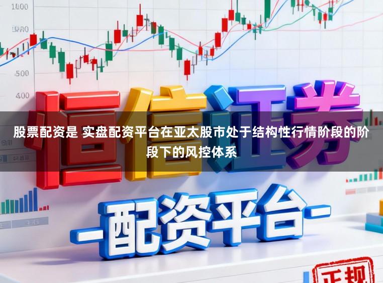 股票配资是 实盘配资平台在亚太股市处于结构性行情阶段的阶段下的风控体系