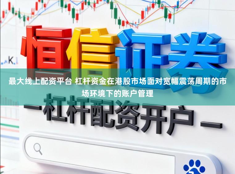 最大线上配资平台 杠杆资金在港股市场面对宽幅震荡周期的市场环境下的账户管理