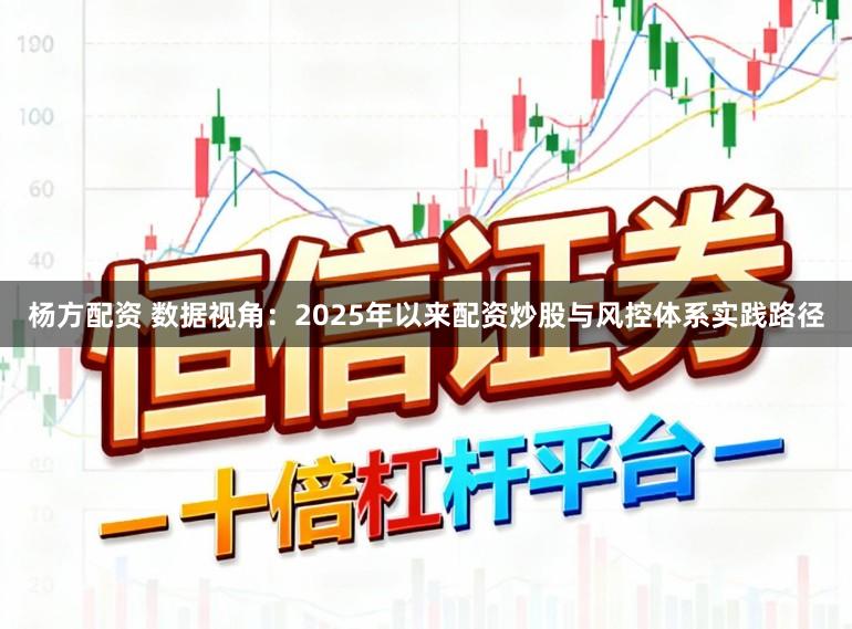 杨方配资 数据视角:2025年以来配资炒股与风控体系实践路径