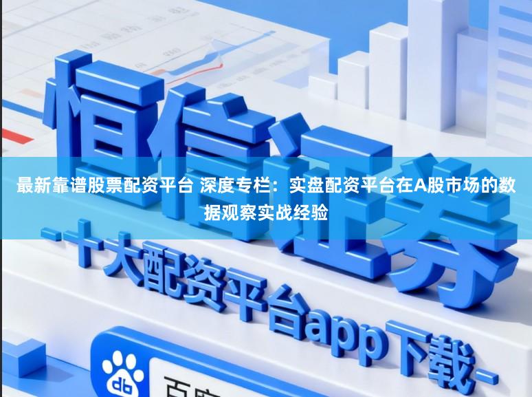 最新靠谱股票配资平台 深度专栏:实盘配资平台在A股市场的数据观察实战经验