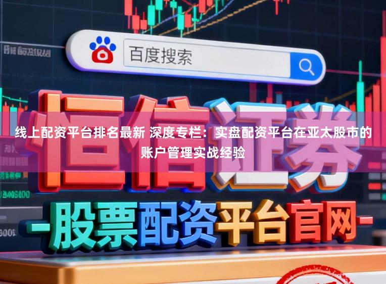 线上配资平台排名最新 深度专栏：实盘配资平台在亚太股市的账户管理实战经验
