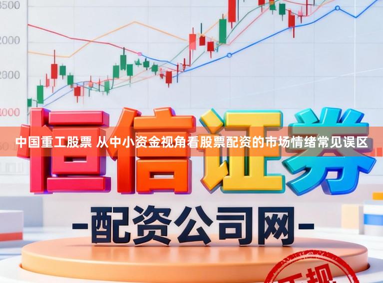 中国重工股票 从中小资金视角看股票配资的市场情绪常见误区