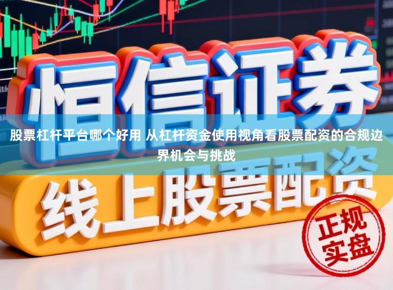 股票杠杆平台哪个好用 从杠杆资金使用视角看股票配资的合规边界机会与挑战