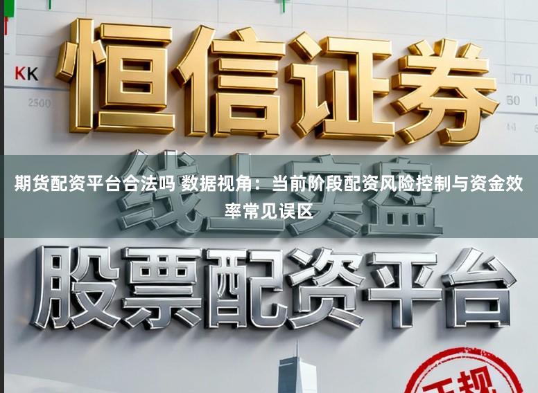 期货配资平台合法吗 数据视角：当前阶段配资风险控制与资金效率常见误区