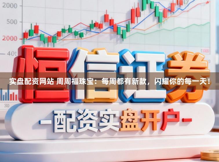 实盘配资网站 周周福珠宝：每周都有新款，闪耀你的每一天！