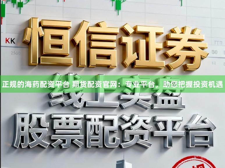 正规的海药配资平台 期货配资官网：专业平台，助您把握投资机遇