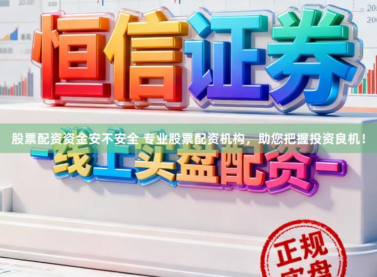 股票配资资金安不安全 专业股票配资机构,助您把握投资良机!