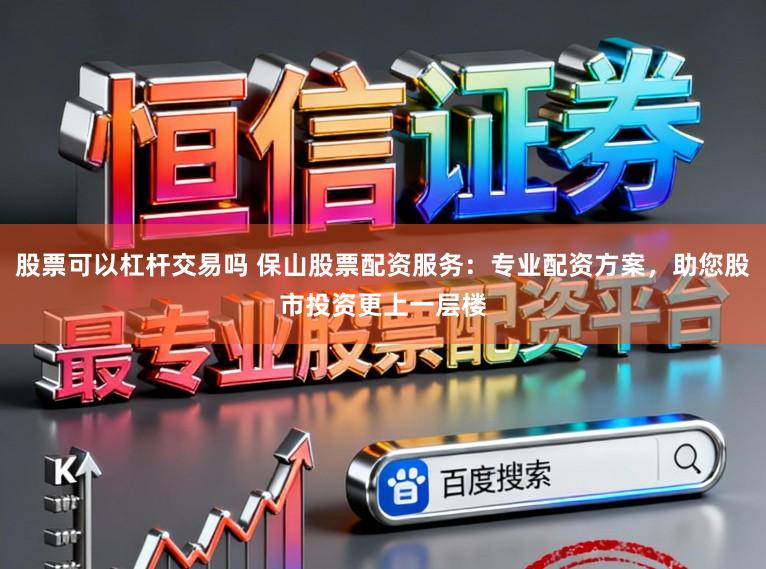 股票可以杠杆交易吗 保山股票配资服务：专业配资方案，助您股市投资更上一层楼