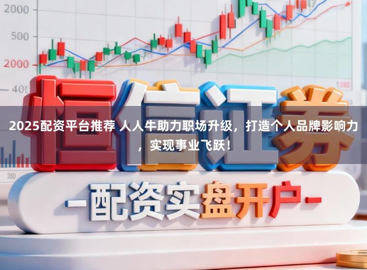 2025配资平台推荐 人人牛助力职场升级，打造个人品牌影响力，实现事业飞跃！