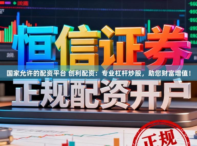国家允许的配资平台 创利配资:专业杠杆炒股,助您财富增值!