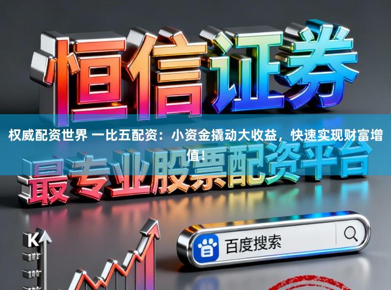 权威配资世界 一比五配资：小资金撬动大收益，快速实现财富增值！