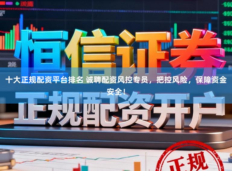 十大正规配资平台排名 诚聘配资风控专员,把控风险,保障资金安全!