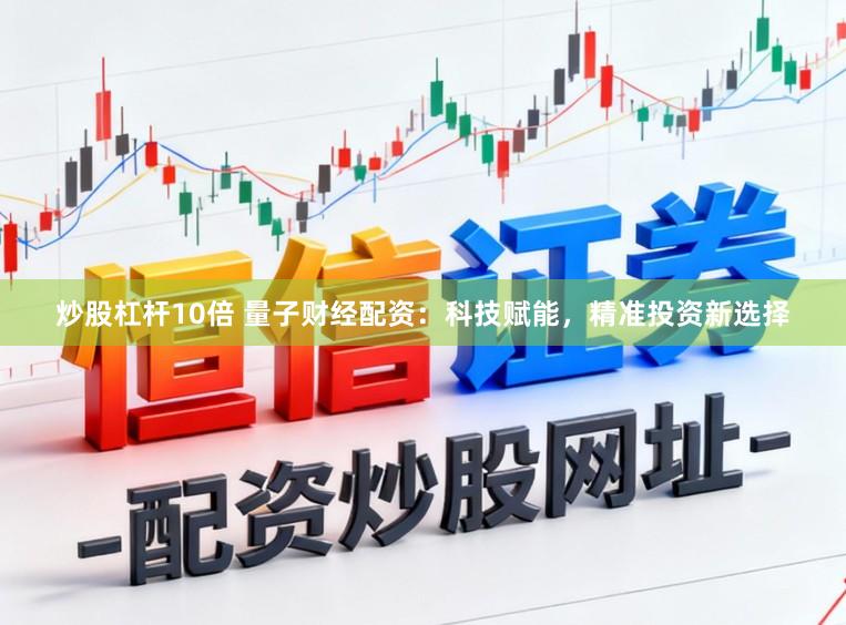炒股杠杆10倍 量子财经配资:科技赋能,精准投资新选择