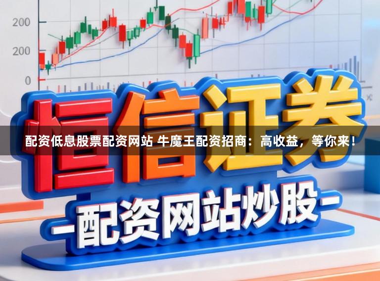 配资低息股票配资网站 牛魔王配资招商：高收益，等你来！