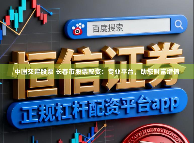 中国交建股票 长春市股票配资：专业平台，助您财富增值